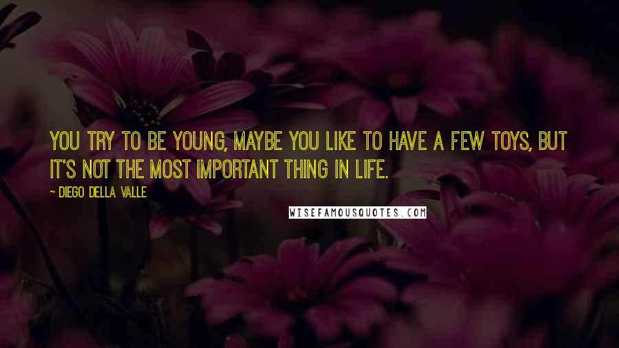 Diego Della Valle Quotes: You try to be young, maybe you like to have a few toys, but it's not the most important thing in life.