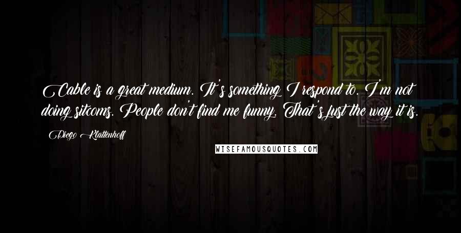 Diego Klattenhoff Quotes: Cable is a great medium. It's something I respond to. I'm not doing sitcoms. People don't find me funny. That's just the way it is.