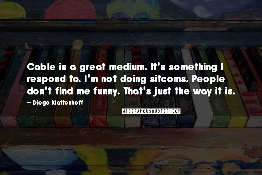 Diego Klattenhoff Quotes: Cable is a great medium. It's something I respond to. I'm not doing sitcoms. People don't find me funny. That's just the way it is.
