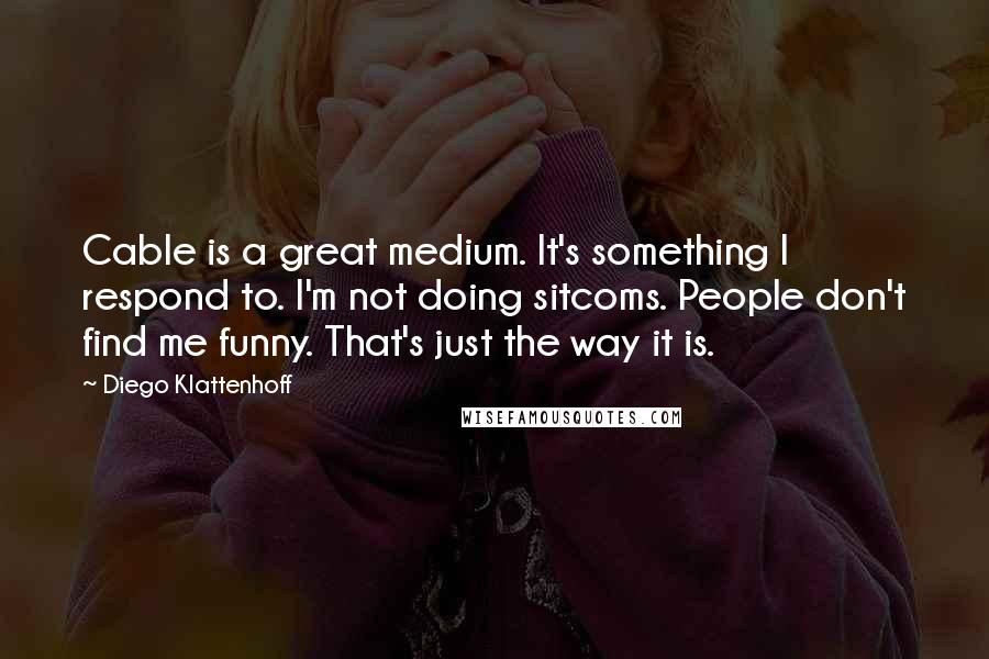 Diego Klattenhoff Quotes: Cable is a great medium. It's something I respond to. I'm not doing sitcoms. People don't find me funny. That's just the way it is.