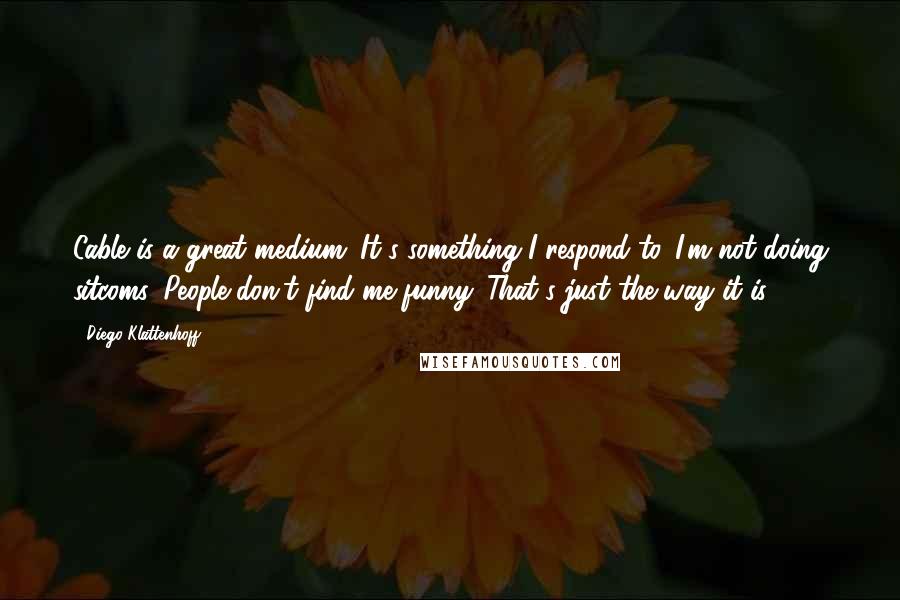 Diego Klattenhoff Quotes: Cable is a great medium. It's something I respond to. I'm not doing sitcoms. People don't find me funny. That's just the way it is.