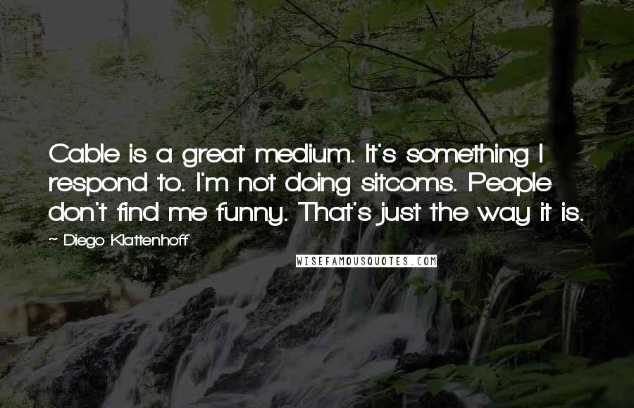 Diego Klattenhoff Quotes: Cable is a great medium. It's something I respond to. I'm not doing sitcoms. People don't find me funny. That's just the way it is.