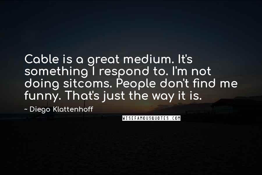 Diego Klattenhoff Quotes: Cable is a great medium. It's something I respond to. I'm not doing sitcoms. People don't find me funny. That's just the way it is.