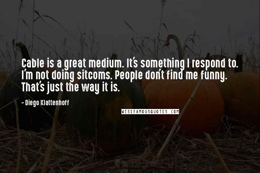 Diego Klattenhoff Quotes: Cable is a great medium. It's something I respond to. I'm not doing sitcoms. People don't find me funny. That's just the way it is.