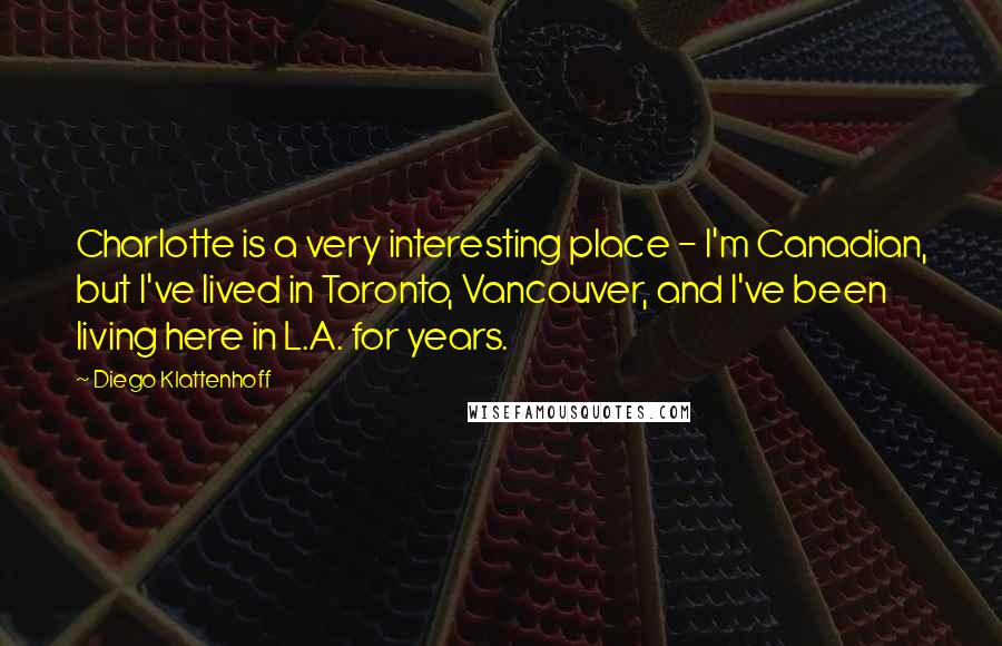 Diego Klattenhoff Quotes: Charlotte is a very interesting place - I'm Canadian, but I've lived in Toronto, Vancouver, and I've been living here in L.A. for years.