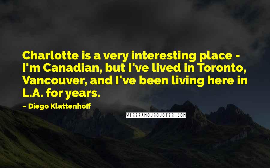 Diego Klattenhoff Quotes: Charlotte is a very interesting place - I'm Canadian, but I've lived in Toronto, Vancouver, and I've been living here in L.A. for years.