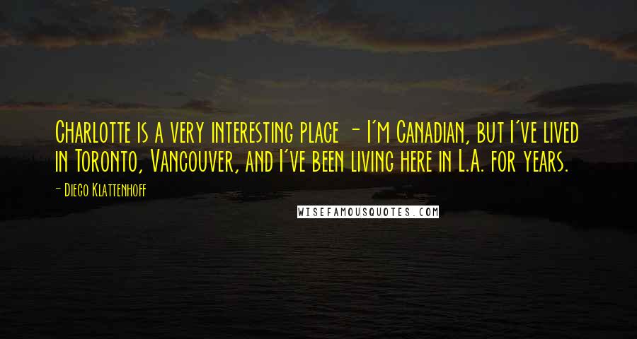 Diego Klattenhoff Quotes: Charlotte is a very interesting place - I'm Canadian, but I've lived in Toronto, Vancouver, and I've been living here in L.A. for years.