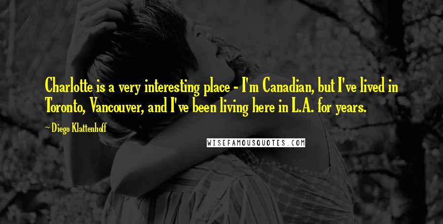 Diego Klattenhoff Quotes: Charlotte is a very interesting place - I'm Canadian, but I've lived in Toronto, Vancouver, and I've been living here in L.A. for years.