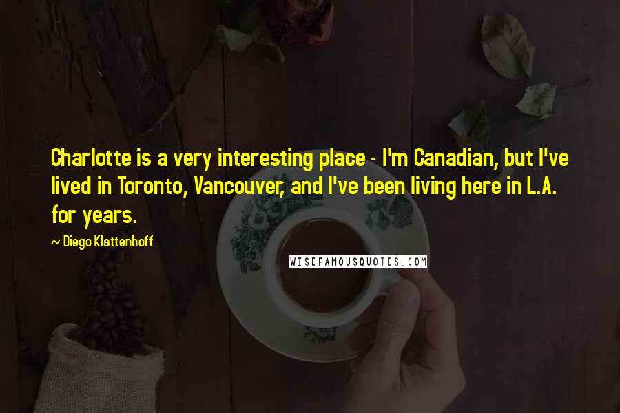 Diego Klattenhoff Quotes: Charlotte is a very interesting place - I'm Canadian, but I've lived in Toronto, Vancouver, and I've been living here in L.A. for years.