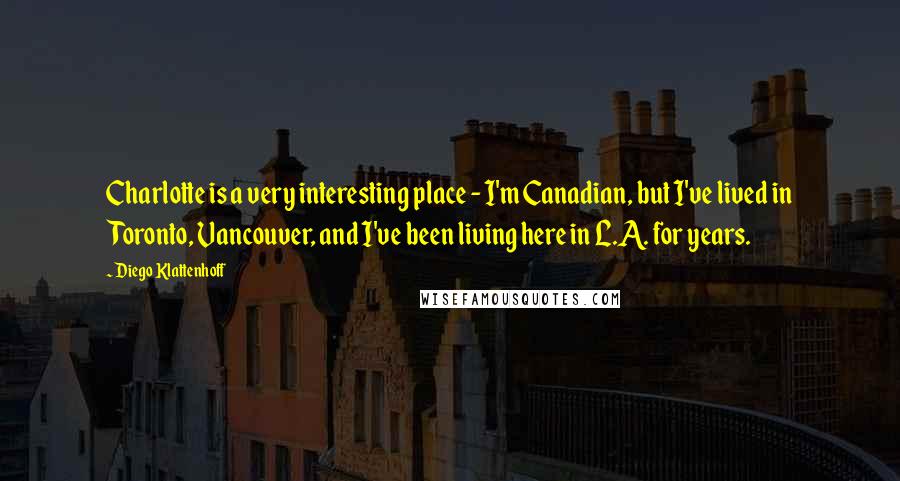 Diego Klattenhoff Quotes: Charlotte is a very interesting place - I'm Canadian, but I've lived in Toronto, Vancouver, and I've been living here in L.A. for years.