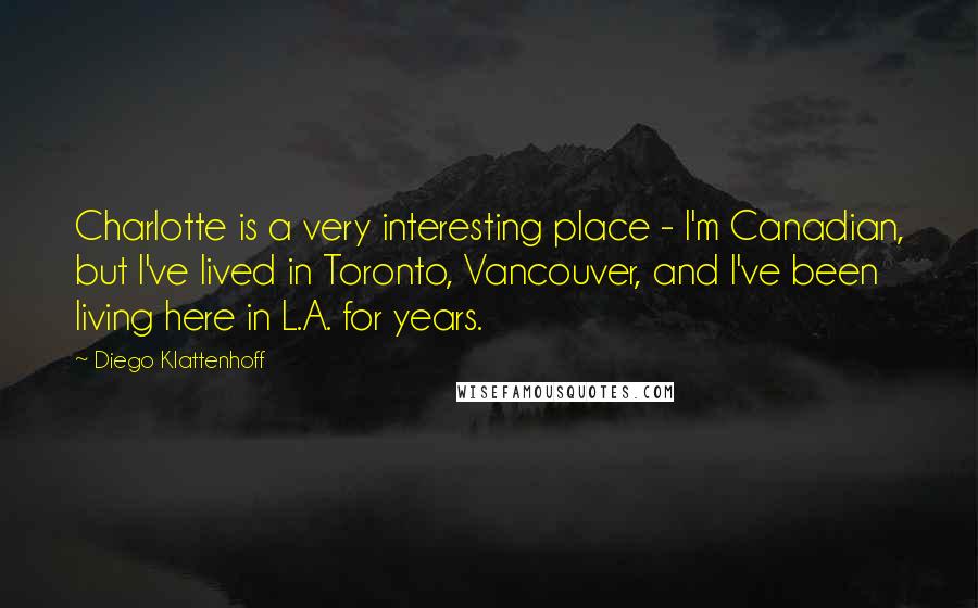 Diego Klattenhoff Quotes: Charlotte is a very interesting place - I'm Canadian, but I've lived in Toronto, Vancouver, and I've been living here in L.A. for years.