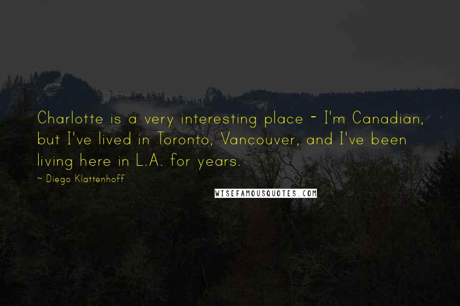 Diego Klattenhoff Quotes: Charlotte is a very interesting place - I'm Canadian, but I've lived in Toronto, Vancouver, and I've been living here in L.A. for years.