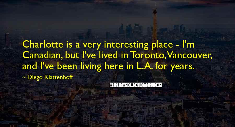 Diego Klattenhoff Quotes: Charlotte is a very interesting place - I'm Canadian, but I've lived in Toronto, Vancouver, and I've been living here in L.A. for years.