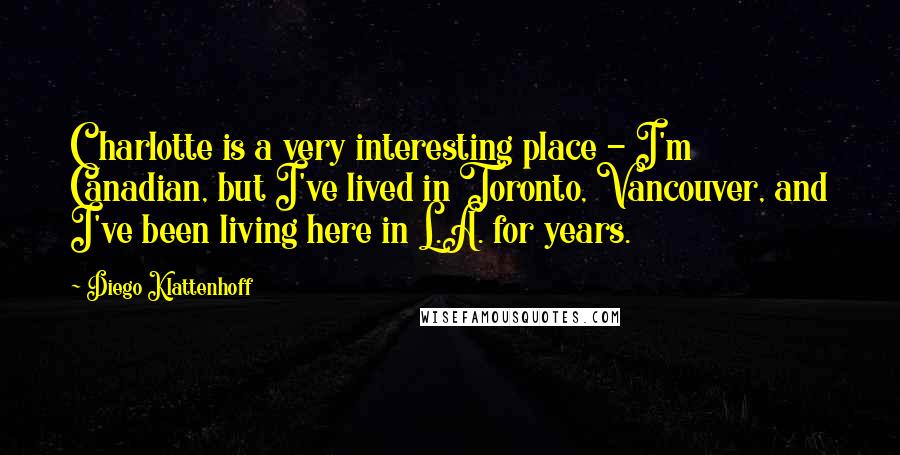 Diego Klattenhoff Quotes: Charlotte is a very interesting place - I'm Canadian, but I've lived in Toronto, Vancouver, and I've been living here in L.A. for years.