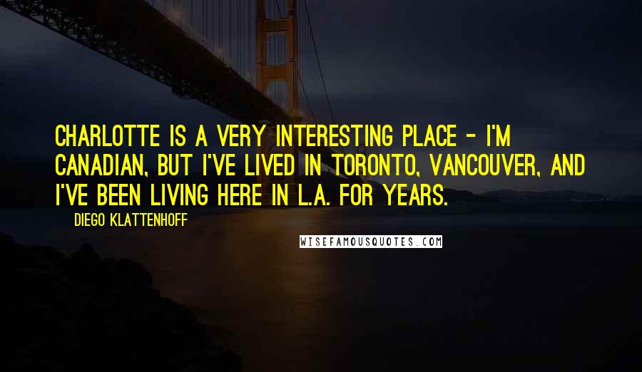 Diego Klattenhoff Quotes: Charlotte is a very interesting place - I'm Canadian, but I've lived in Toronto, Vancouver, and I've been living here in L.A. for years.