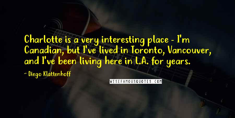 Diego Klattenhoff Quotes: Charlotte is a very interesting place - I'm Canadian, but I've lived in Toronto, Vancouver, and I've been living here in L.A. for years.