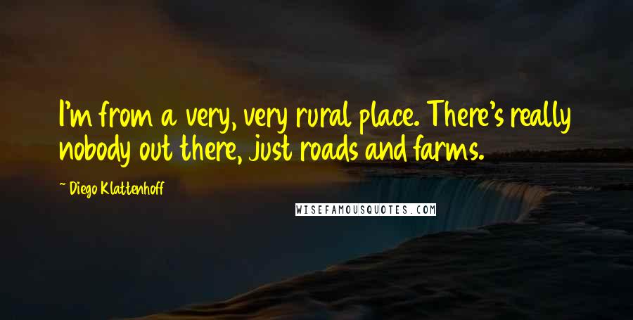 Diego Klattenhoff Quotes: I'm from a very, very rural place. There's really nobody out there, just roads and farms.