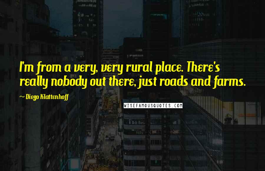 Diego Klattenhoff Quotes: I'm from a very, very rural place. There's really nobody out there, just roads and farms.