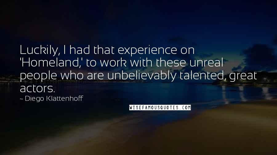 Diego Klattenhoff Quotes: Luckily, I had that experience on 'Homeland,' to work with these unreal people who are unbelievably talented, great actors.