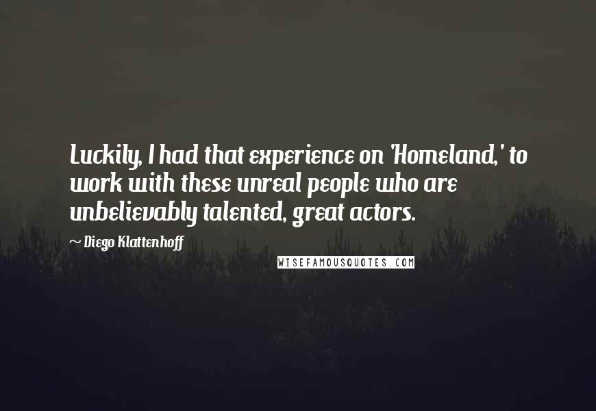 Diego Klattenhoff Quotes: Luckily, I had that experience on 'Homeland,' to work with these unreal people who are unbelievably talented, great actors.