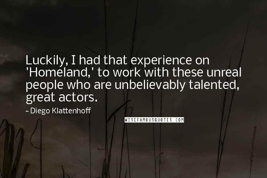 Diego Klattenhoff Quotes: Luckily, I had that experience on 'Homeland,' to work with these unreal people who are unbelievably talented, great actors.