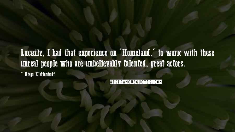 Diego Klattenhoff Quotes: Luckily, I had that experience on 'Homeland,' to work with these unreal people who are unbelievably talented, great actors.