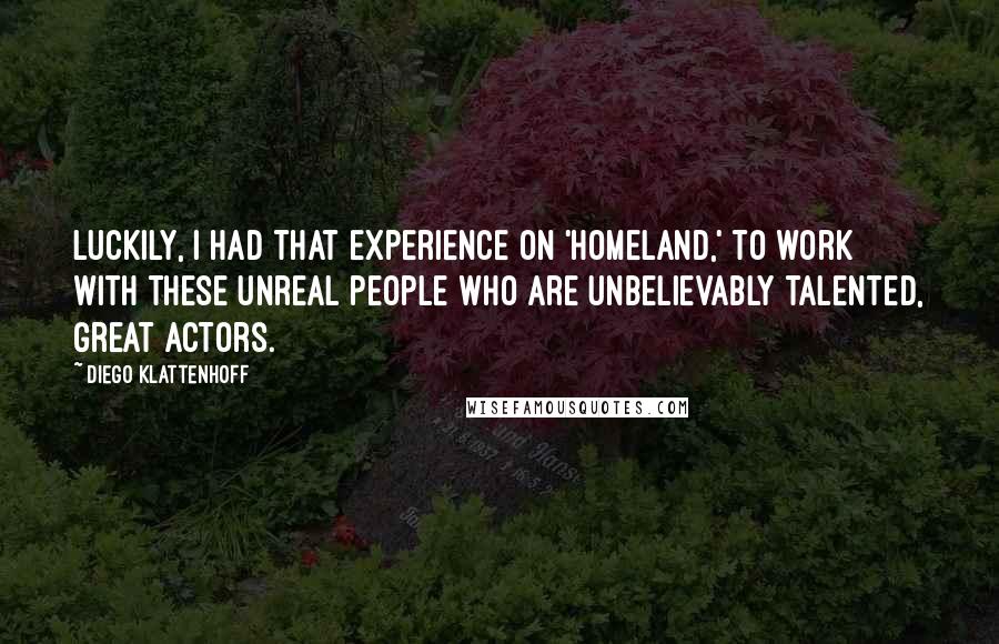 Diego Klattenhoff Quotes: Luckily, I had that experience on 'Homeland,' to work with these unreal people who are unbelievably talented, great actors.