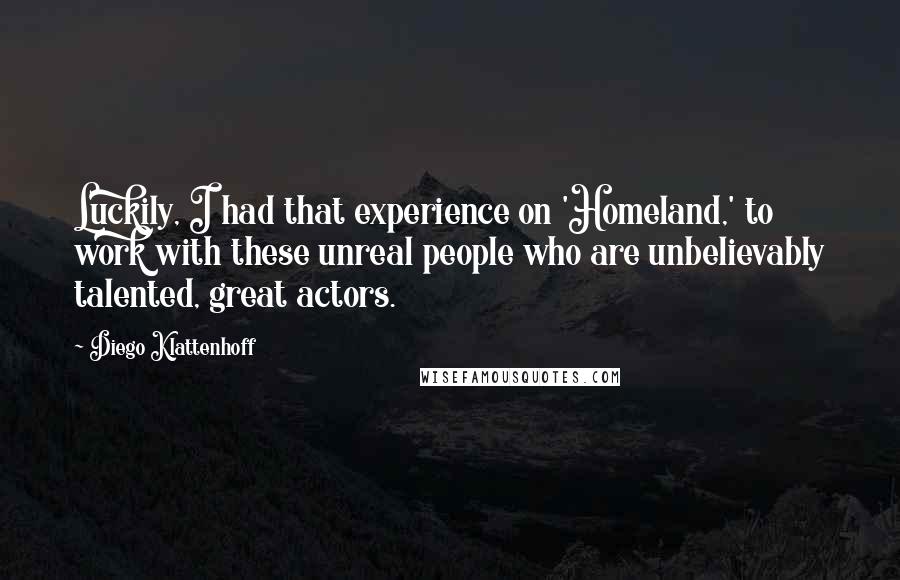 Diego Klattenhoff Quotes: Luckily, I had that experience on 'Homeland,' to work with these unreal people who are unbelievably talented, great actors.