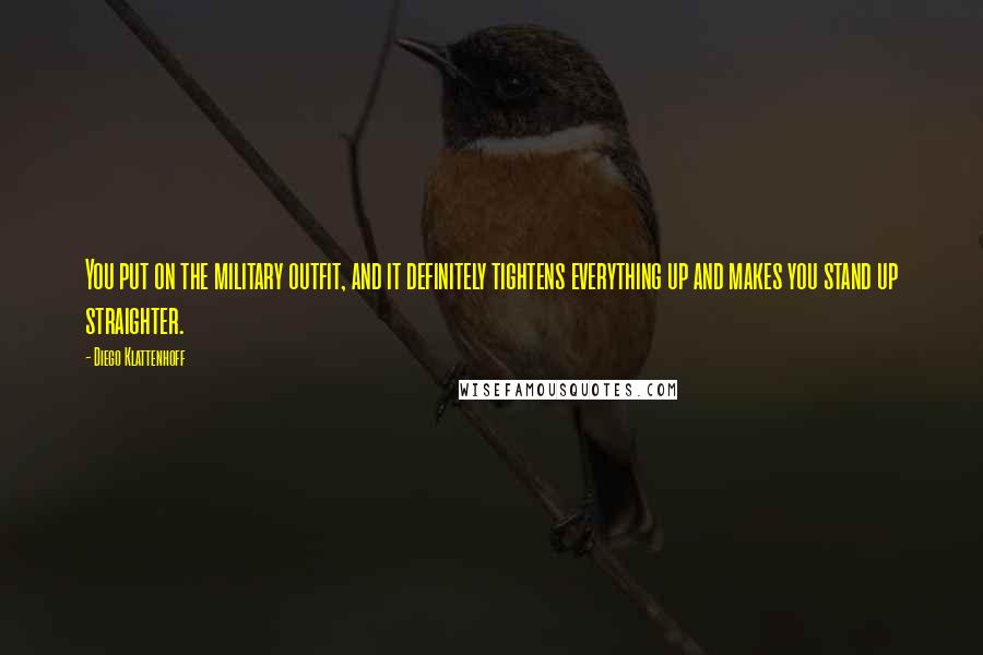 Diego Klattenhoff Quotes: You put on the military outfit, and it definitely tightens everything up and makes you stand up straighter.
