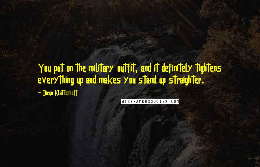 Diego Klattenhoff Quotes: You put on the military outfit, and it definitely tightens everything up and makes you stand up straighter.