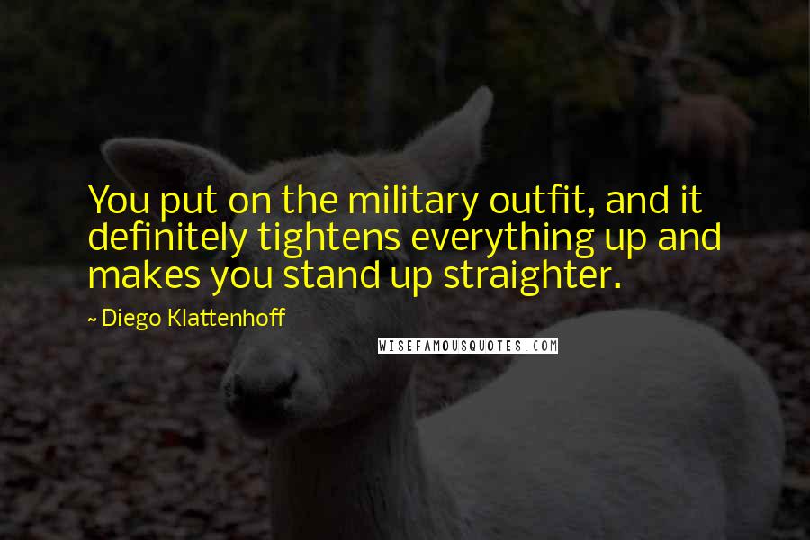 Diego Klattenhoff Quotes: You put on the military outfit, and it definitely tightens everything up and makes you stand up straighter.