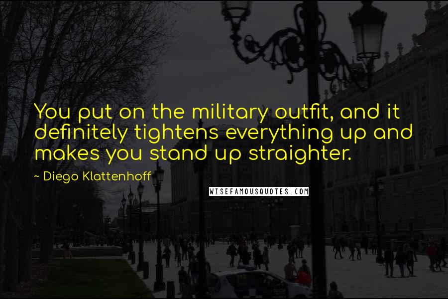 Diego Klattenhoff Quotes: You put on the military outfit, and it definitely tightens everything up and makes you stand up straighter.