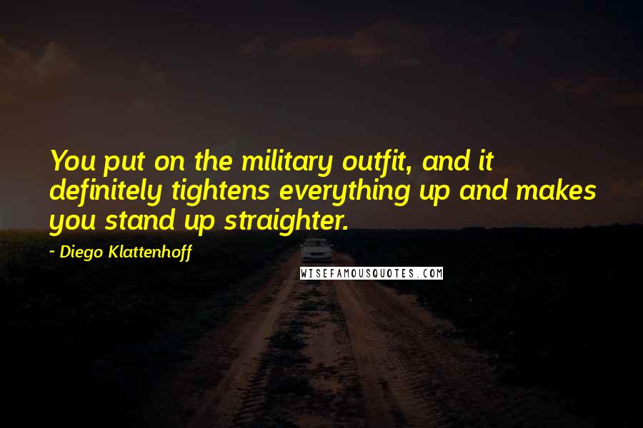 Diego Klattenhoff Quotes: You put on the military outfit, and it definitely tightens everything up and makes you stand up straighter.