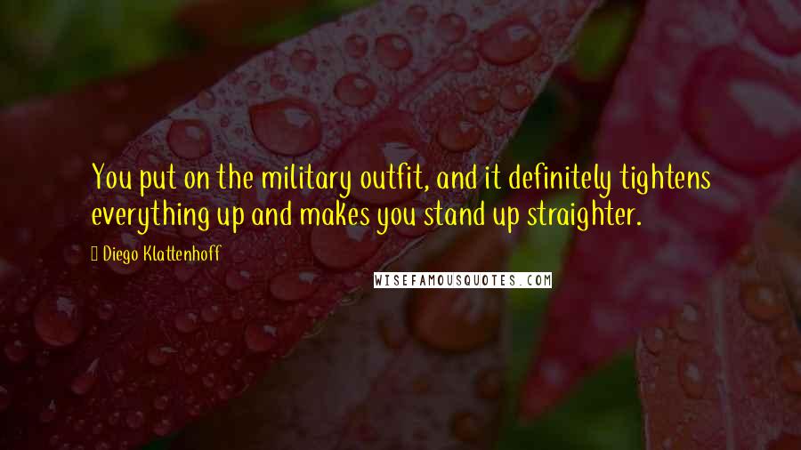 Diego Klattenhoff Quotes: You put on the military outfit, and it definitely tightens everything up and makes you stand up straighter.