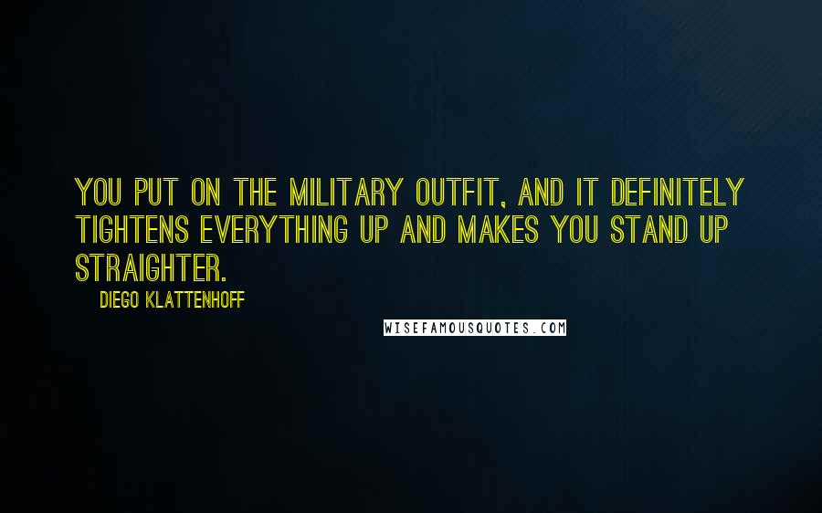 Diego Klattenhoff Quotes: You put on the military outfit, and it definitely tightens everything up and makes you stand up straighter.
