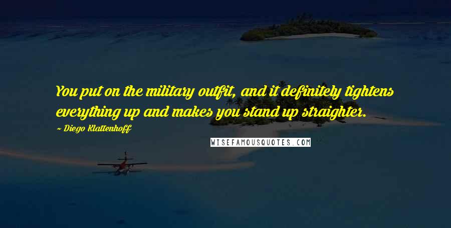 Diego Klattenhoff Quotes: You put on the military outfit, and it definitely tightens everything up and makes you stand up straighter.