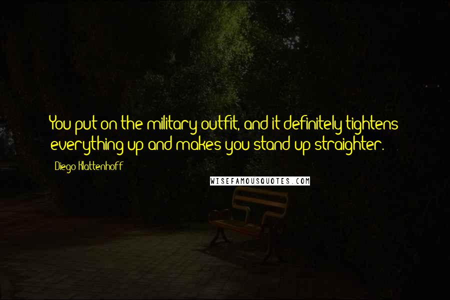 Diego Klattenhoff Quotes: You put on the military outfit, and it definitely tightens everything up and makes you stand up straighter.