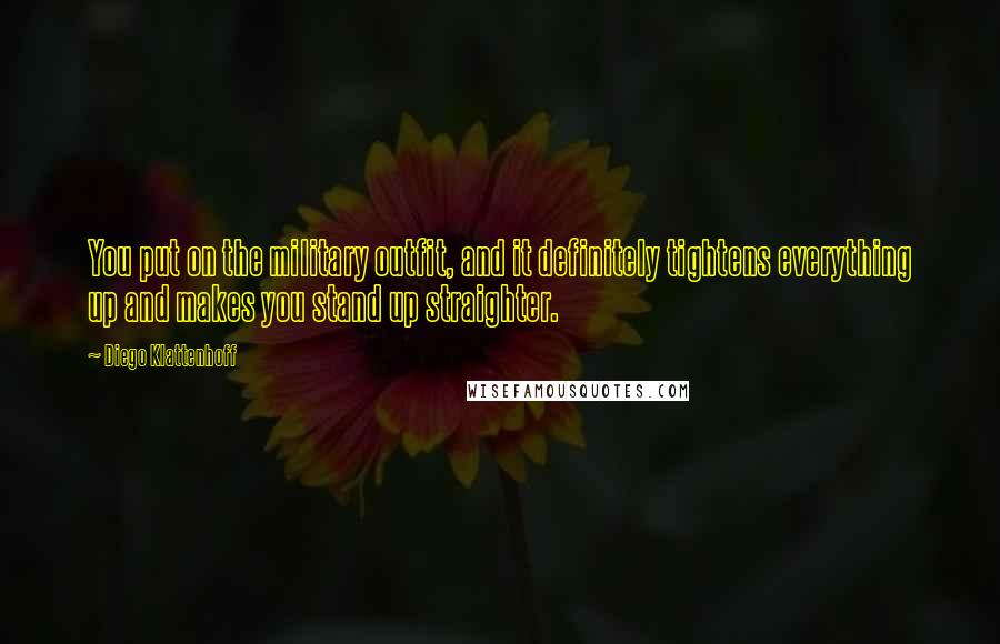 Diego Klattenhoff Quotes: You put on the military outfit, and it definitely tightens everything up and makes you stand up straighter.