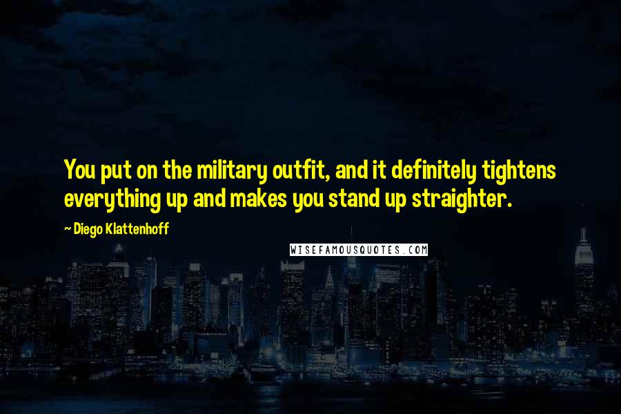 Diego Klattenhoff Quotes: You put on the military outfit, and it definitely tightens everything up and makes you stand up straighter.