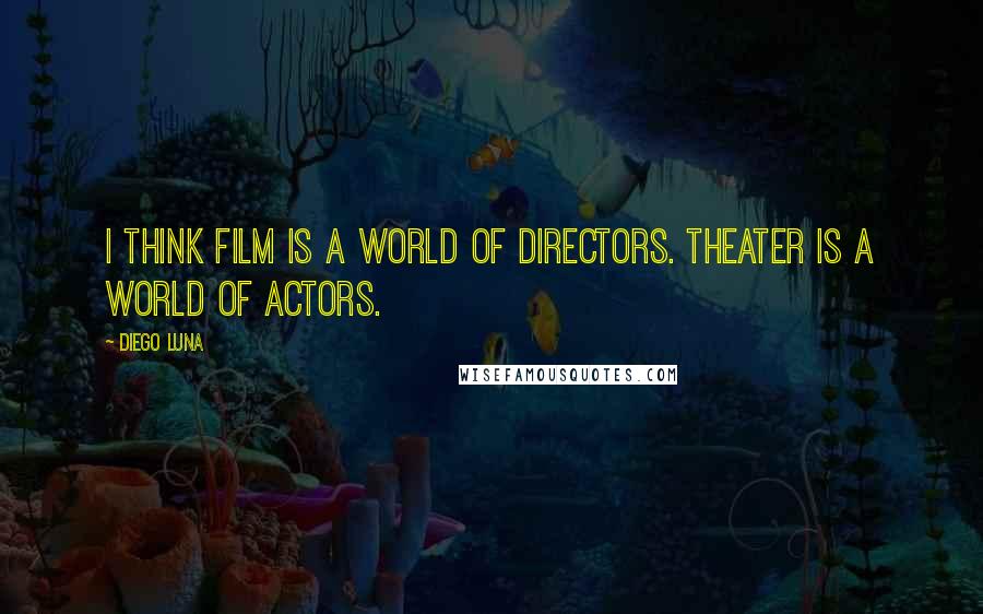 Diego Luna Quotes: I think film is a world of directors. Theater is a world of actors.