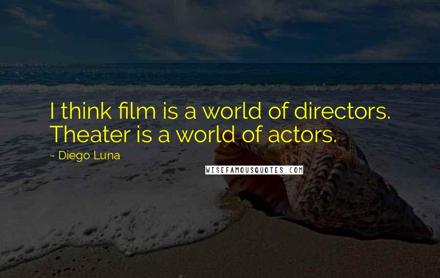 Diego Luna Quotes: I think film is a world of directors. Theater is a world of actors.