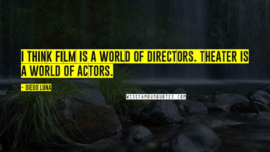 Diego Luna Quotes: I think film is a world of directors. Theater is a world of actors.