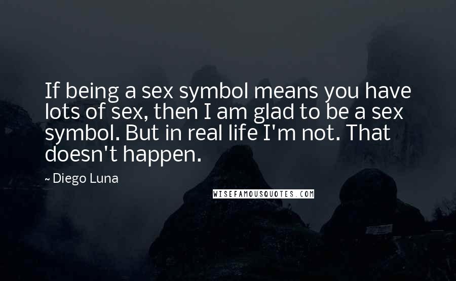 Diego Luna Quotes: If being a sex symbol means you have lots of sex, then I am glad to be a sex symbol. But in real life I'm not. That doesn't happen.