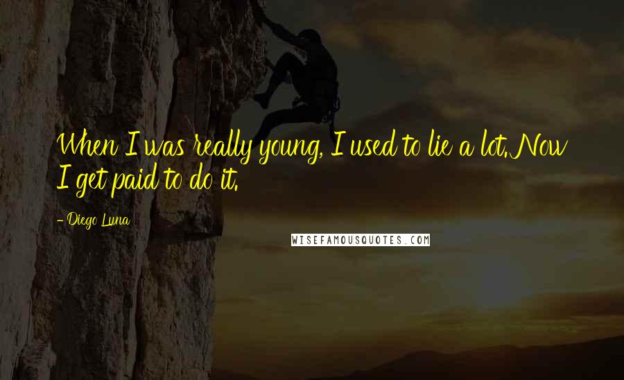 Diego Luna Quotes: When I was really young, I used to lie a lot. Now I get paid to do it.