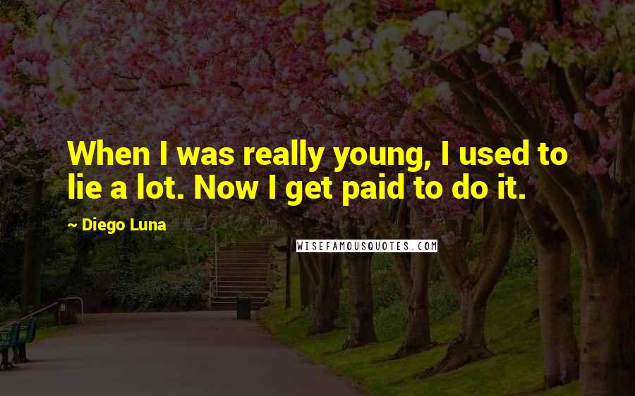 Diego Luna Quotes: When I was really young, I used to lie a lot. Now I get paid to do it.
