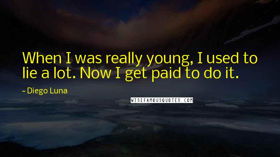 Diego Luna Quotes: When I was really young, I used to lie a lot. Now I get paid to do it.