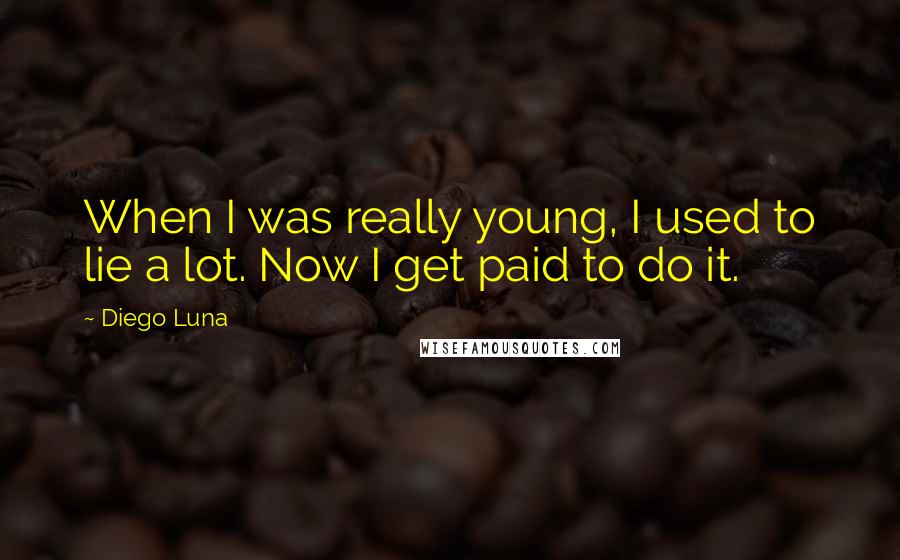 Diego Luna Quotes: When I was really young, I used to lie a lot. Now I get paid to do it.