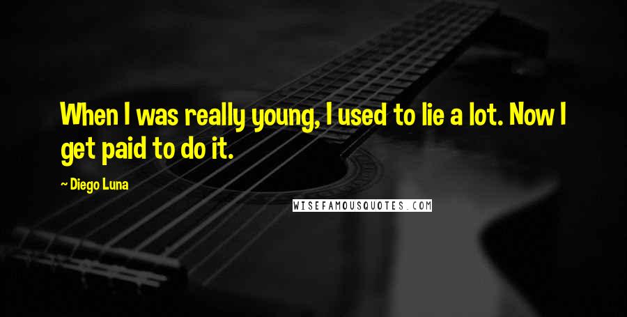 Diego Luna Quotes: When I was really young, I used to lie a lot. Now I get paid to do it.