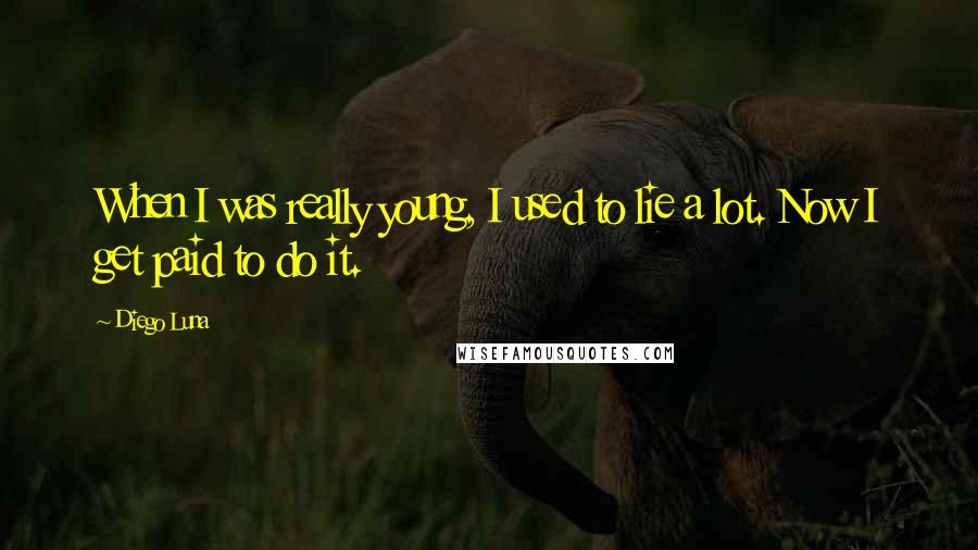 Diego Luna Quotes: When I was really young, I used to lie a lot. Now I get paid to do it.