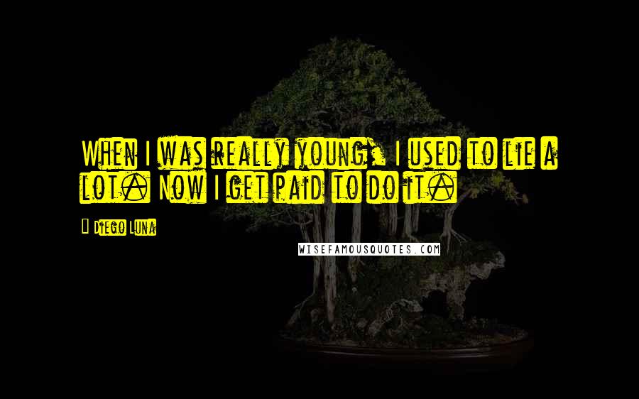 Diego Luna Quotes: When I was really young, I used to lie a lot. Now I get paid to do it.